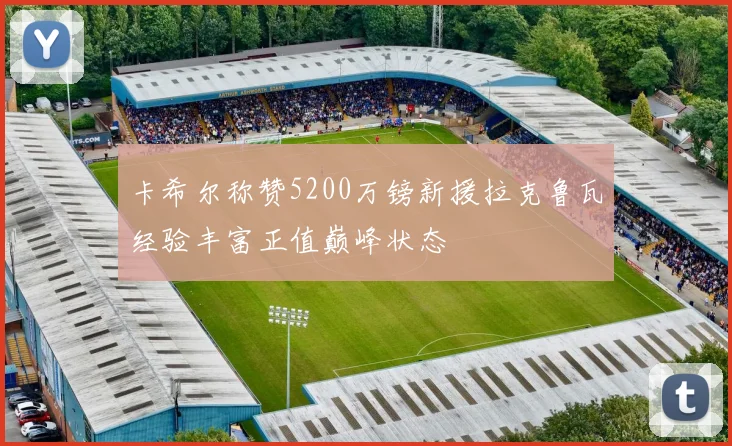卡希尔称赞5200万镑新援拉克鲁瓦经验丰富正值巅峰状态